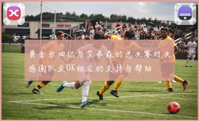 费舍尔回忆与艾弗森的总决赛对决感谢队友OK组合的支持与帮助